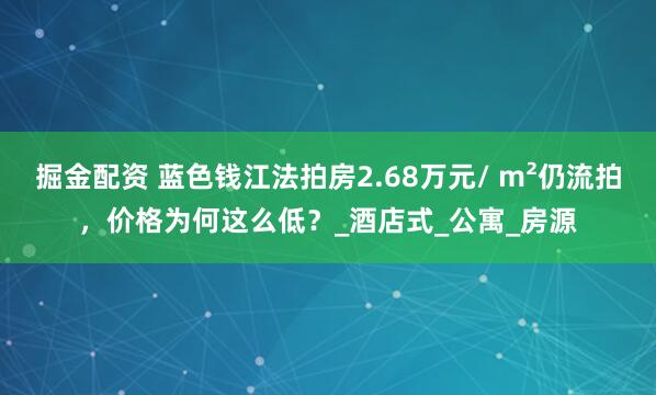 掘金配资 蓝色钱江法拍房2.68万元/ m²仍流拍，价格为何这么低？_酒店式_公寓_房源