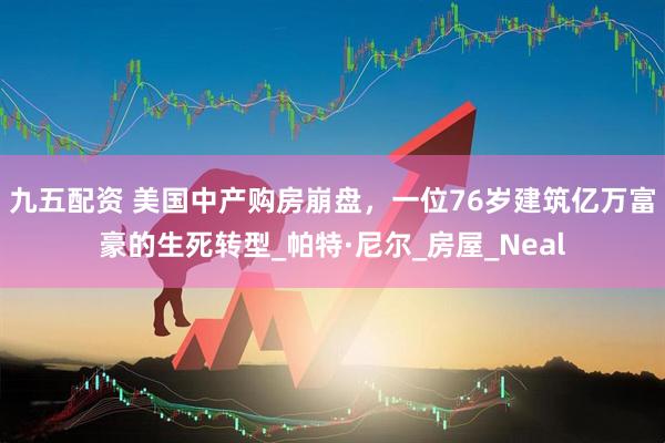 九五配资 美国中产购房崩盘，一位76岁建筑亿万富豪的生死转型_帕特·尼尔_房屋_Neal