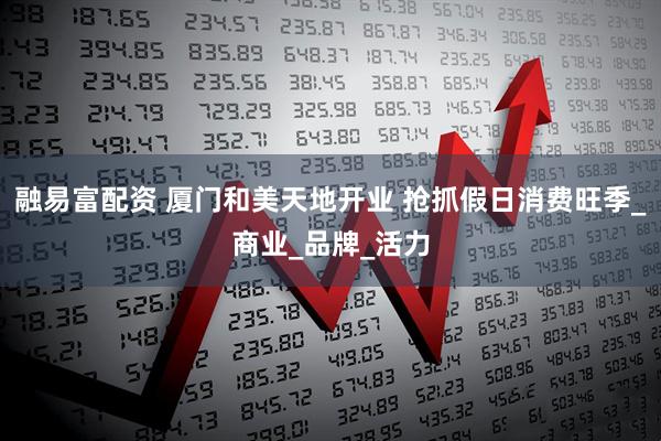 融易富配资 厦门和美天地开业 抢抓假日消费旺季_商业_品牌_活力