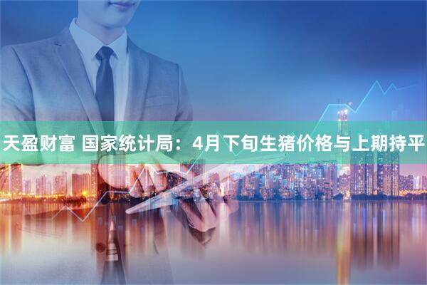 天盈财富 国家统计局：4月下旬生猪价格与上期持平