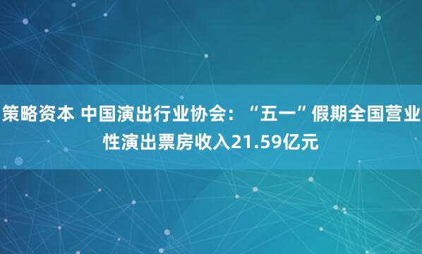 策略资本 中国演出行业协会：“五一”假期全国营业性演出票房收入21.59亿元