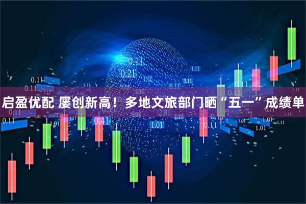 启盈优配 屡创新高！多地文旅部门晒“五一”成绩单