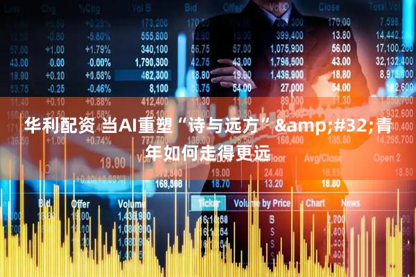华利配资 当AI重塑“诗与远方”&#32;青年如何走得更远
