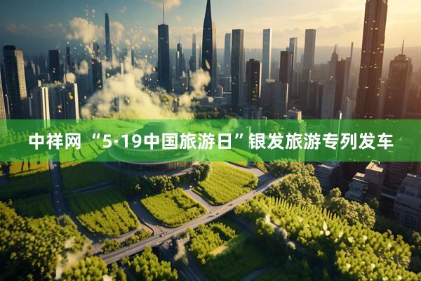 中祥网 “5·19中国旅游日”银发旅游专列发车