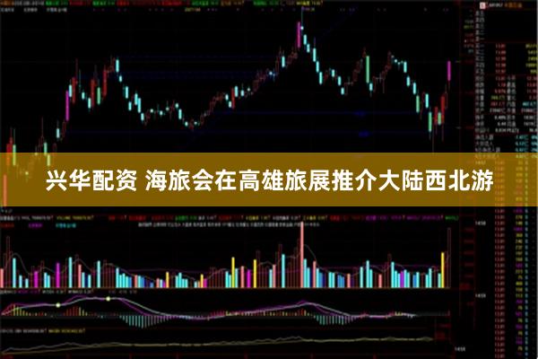 兴华配资 海旅会在高雄旅展推介大陆西北游