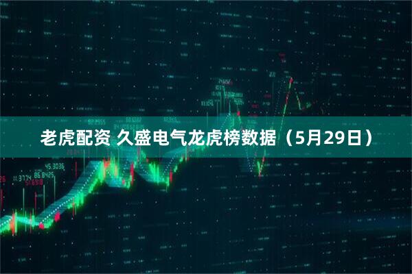 老虎配资 久盛电气龙虎榜数据（5月29日）
