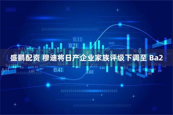 盛鹏配资 穆迪将日产企业家族评级下调至 Ba2