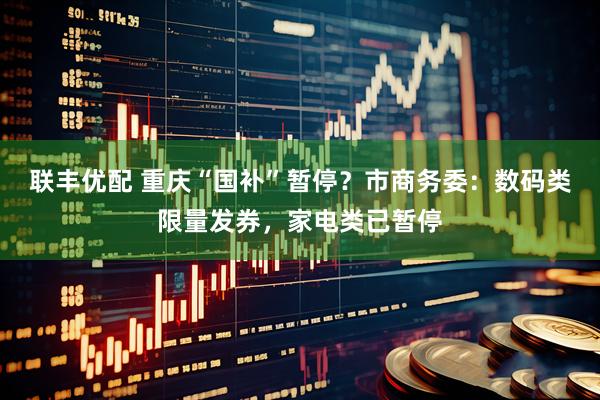 联丰优配 重庆“国补”暂停？市商务委：数码类限量发券，家电类已暂停