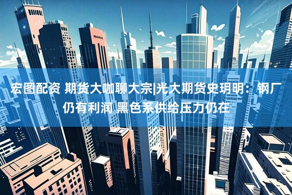 宏图配资 期货大咖聊大宗|光大期货史玥明：钢厂仍有利润 黑色系供给压力仍在