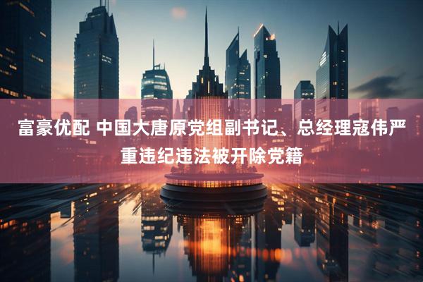 富豪优配 中国大唐原党组副书记、总经理寇伟严重违纪违法被开除党籍
