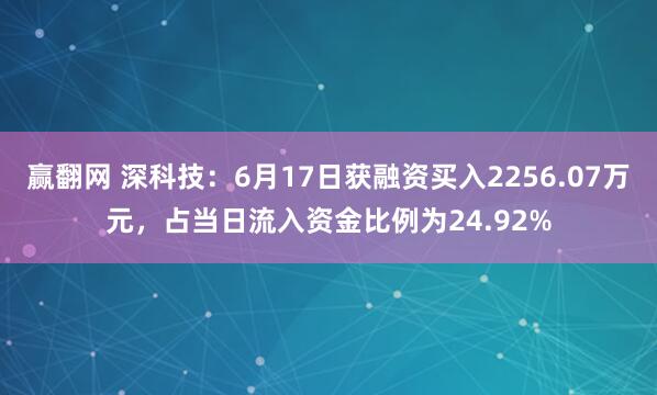 赢翻网 深科技：6月17日获融资买入2256.07万元，占当日流入资金比例为24.92%
