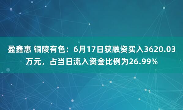 盈鑫惠 铜陵有色：6月17日获融资买入3620.03万元，占当日流入资金比例为26.99%