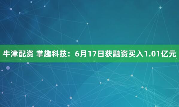 牛津配资 掌趣科技：6月17日获融资买入1.01亿元