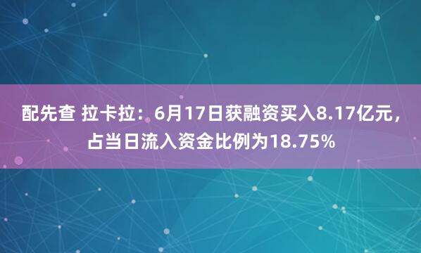 配先查 拉卡拉：6月17日获融资买入8.17亿元，占当日流入资金比例为18.75%