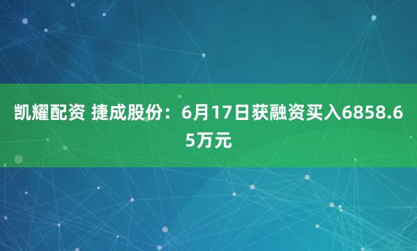 凯耀配资 捷成股份：6月17日获融资买入6858.65万元