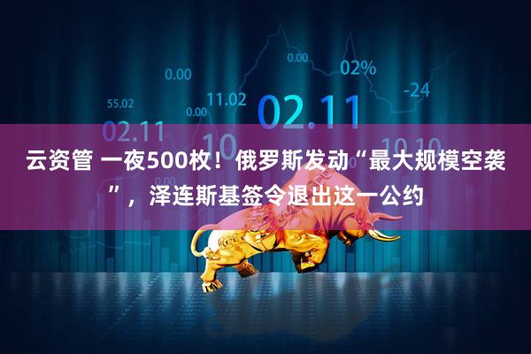 云资管 一夜500枚！俄罗斯发动“最大规模空袭”，泽连斯基签令退出这一公约