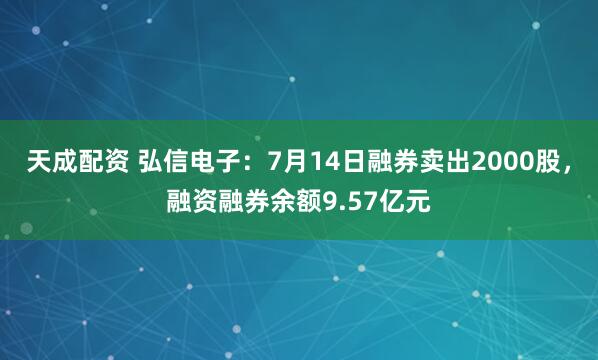 天成配资 弘信电子：7月14日融券卖出2000股，融资融券余额9.57亿元