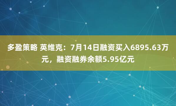 多盈策略 英维克：7月14日融资买入6895.63万元，融资融券余额5.95亿元