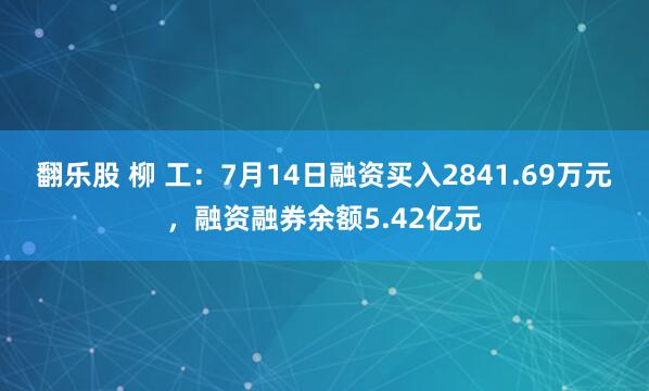 翻乐股 柳 工：7月14日融资买入2841.69万元，融资融券余额5.42亿元