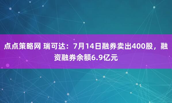 点点策略网 瑞可达：7月14日融券卖出400股，融资融券余额6.9亿元