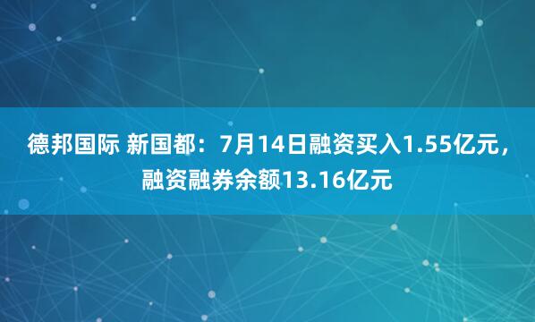 德邦国际 新国都：7月14日融资买入1.55亿元，融资融券余额13.16亿元