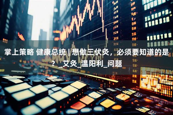 掌上策略 健康总统 | 想做三伏灸，必须要知道的是？_艾灸_温阳利_问题
