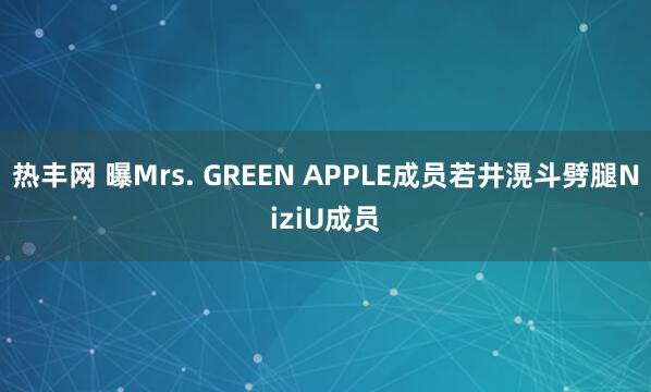 热丰网 曝Mrs. GREEN APPLE成员若井滉斗劈腿NiziU成员