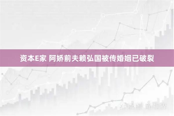 资本E家 阿娇前夫赖弘国被传婚姻已破裂