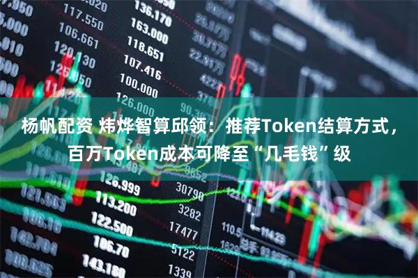 杨帆配资 炜烨智算邱领:推荐Token结算方式,百万Token成本可降至“几毛钱”级