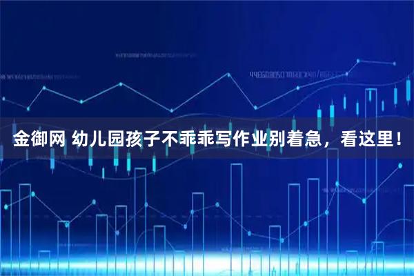 金御网 幼儿园孩子不乖乖写作业别着急,看这里!
