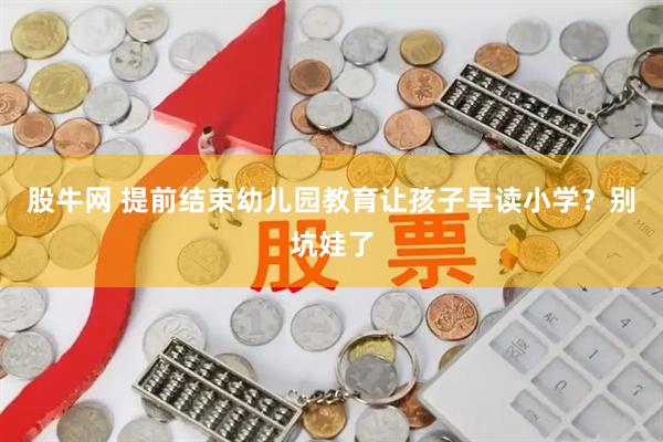 股牛网 提前结束幼儿园教育让孩子早读小学？别坑娃了
