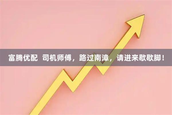 富腾优配 司机师傅,路过南漳,请进来歇歇脚!