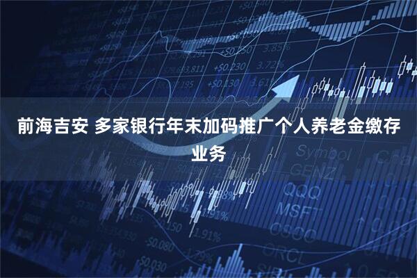 前海吉安 多家银行年末加码推广个人养老金缴存业务