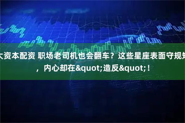 大资本配资 职场老司机也会翻车？这些星座表面守规矩，内心却在&quot;造反&quot;！