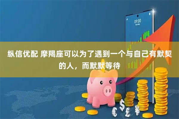 纵信优配 摩羯座可以为了遇到一个与自己有默契的人，而默默等待