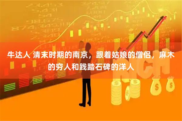 牛达人 清末时期的南京，跟着姑娘的僧侣，麻木的穷人和践踏石碑的洋人