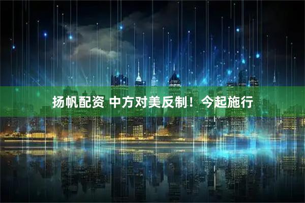 扬帆配资 中方对美反制！今起施行