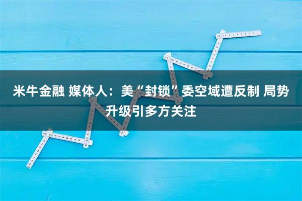 米牛金融 媒体人：美“封锁”委空域遭反制 局势升级引多方关注