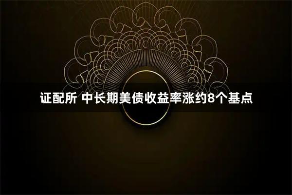 证配所 中长期美债收益率涨约8个基点