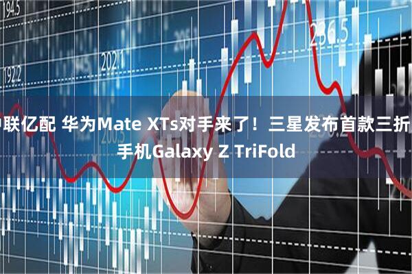 中联亿配 华为Mate XTs对手来了！三星发布首款三折叠手机Galaxy Z TriFold