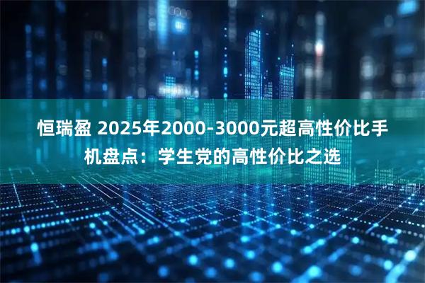 恒瑞盈 2025年2000-3000元超高性价比手机盘点：学生党的高性价比之选
