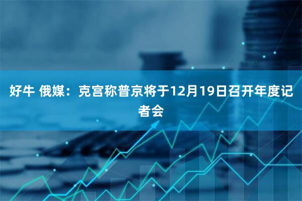 好牛 俄媒：克宫称普京将于12月19日召开年度记者会