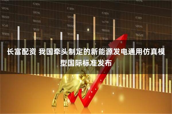 长富配资 我国牵头制定的新能源发电通用仿真模型国际标准发布
