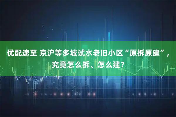 优配速至 京沪等多城试水老旧小区“原拆原建”，究竟怎么拆、怎么建？
