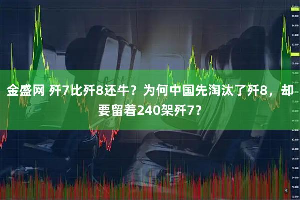 金盛网 歼7比歼8还牛?为何中国先淘汰了歼8,却要留着240架歼7?