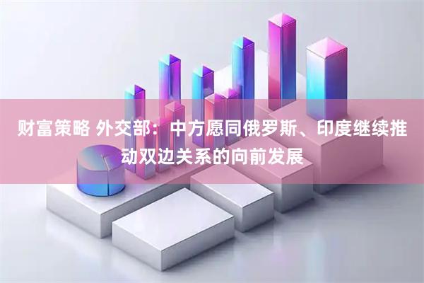 财富策略 外交部：中方愿同俄罗斯、印度继续推动双边关系的向前发展