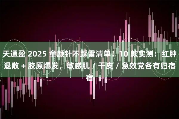 天通盈 2025 童颜针不踩雷清单!10 款实测:红肿退散 + 胶原爆发,敏感肌 / 干皮 / 急效党各有归宿