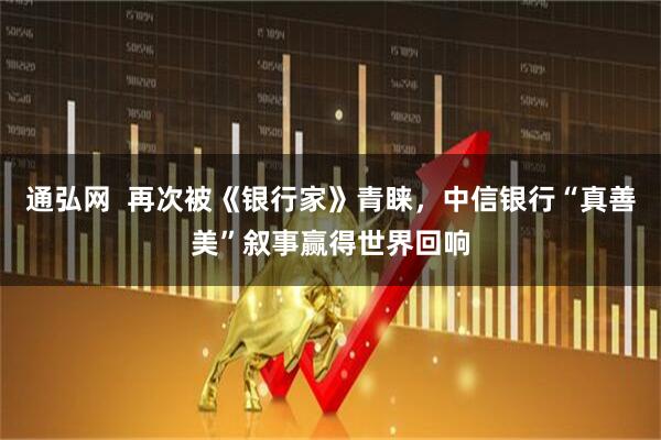 通弘网  再次被《银行家》青睐，中信银行“真善美”叙事赢得世界回响