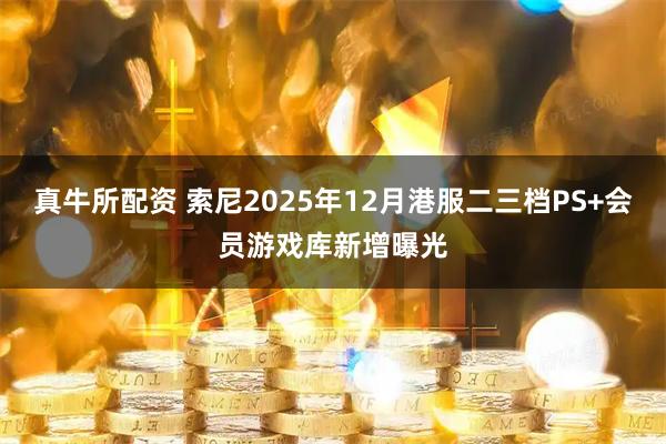 真牛所配资 索尼2025年12月港服二三档PS+会员游戏库新增曝光
