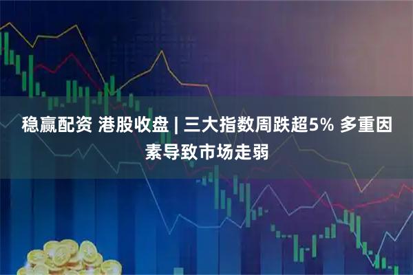 稳赢配资 港股收盘 | 三大指数周跌超5% 多重因素导致市场走弱